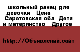 школьный ранец для девочки › Цена ­ 1 000 - Саратовская обл. Дети и материнство » Другое   